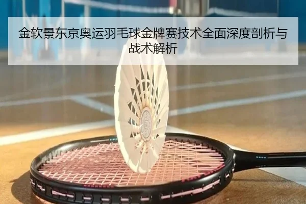 金软景东京奥运羽毛球金牌赛技术全面深度剖析与战术解析